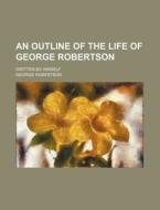 An Outline Of The Life Of George Roberts di George Robertson edito da Rarebooksclub.com