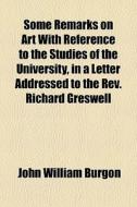 Some Remarks On Art With Reference To The Studies Of The University, In A Letter Addressed To The Rev. Richard Greswell di John William Burgon edito da General Books Llc