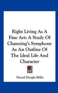 Right Living as a Fine Art: A Study of Channing's Symphony as an Outline of the Ideal Life and Character di Newell Dwight Hillis edito da Kessinger Publishing
