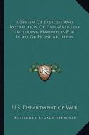 A System of Exercise and Instruction of Field-Artillery Including Maneuvers for Light or Horse Artillery di U. S. Department of War edito da Kessinger Publishing