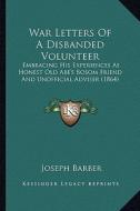 War Letters of a Disbanded Volunteer: Embracing His Experiences as Honest Old Abe's Bosom Friend and Unofficial Adviser (1864) di Joseph Barber edito da Kessinger Publishing