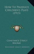 How to Produce Children's Plays (1915) di Constance D'Arcy MacKay edito da Kessinger Publishing