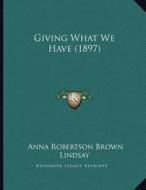 Giving What We Have (1897) di Anna Robertson Brown Lindsay edito da Kessinger Publishing