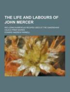 The Life And Labours Of John Mercer; Including Numerous Recipes Used At The Oakenshaw Calico Print-works di Edward Andrew Parnell edito da Theclassics.us