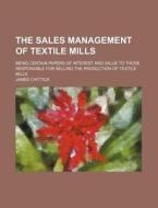 The Sales Management of Textile Mills; Being Certain Papers of Interest and Value to Those Responsible for Selling the Production of Textile Mills di James Chittick edito da General Books
