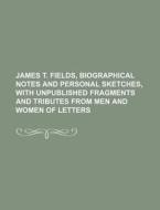 James T. Fields, Biographical Notes and Personal Sketches, with Unpublished Fragments and Tributes from Men and Women of Letters di Anonymous edito da Rarebooksclub.com