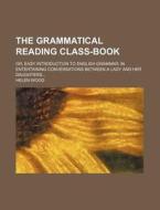 The Grammatical Reading Class-Book; Or, Easy Introduction to English Grammar in Entertaining Conversations Between a Lady and Her Daughters di Helen Wood edito da Rarebooksclub.com
