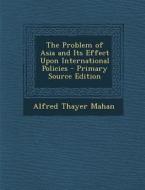The Problem of Asia and Its Effect Upon International Policies - Primary Source Edition di Alfred Thayer Mahan edito da Nabu Press
