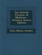 The Eclectic Practice of Medicine di John Milton Scudder edito da Nabu Press