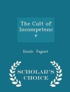 The Cult Of Incompetence - Scholar's Choice Edition di Emile Faguet edito da Scholar's Choice