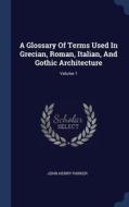 A Glossary Of Terms Used In Grecian, Roman, Italian, And Gothic Architecture; Volume 1 di John Henry Parker edito da Sagwan Press
