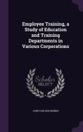 Employee Training, A Study Of Education And Training Departments In Various Corporations di John Van Liew Morris edito da Palala Press