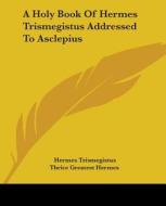 A Holy Book Of Hermes Trismegistus Addressed To Asclepius di Hermes Trismegistus, Thrice Greatest Hermes edito da Kessinger Publishing, Llc