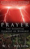 Prayer the Essential Element of Worship di W. C. Wilson edito da AuthorHouse