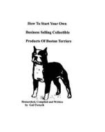 How to Start Your Own Business Selling Collectible Products of Boston Terriers di Gail Forsyth edito da Createspace
