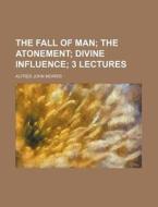 The Fall Of Man; The Atonement; Divine Influence; 3 Lectures di Alfred John Morris edito da General Books Llc