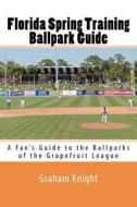 Florida Spring Training Ballpark Guide: A Fan's Guide to the Ballparks of the Grapefruit League di Graham Knight edito da Createspace
