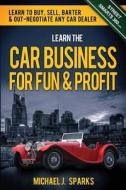 Learn the Car Business for Fun & Profit: How to Buy, Sell, Barter & Out Negotiate Any Car Dealer di Michael J. Sparks edito da Createspace