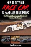 How to Get Your Race Car to Handle in the Corners: Get Through the Corners Faster for Quicker Lap Times! di Jon Roetman edito da Createspace