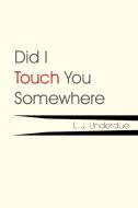 Did I Touch You Somewhere di L. J. Underdue edito da Xlibris