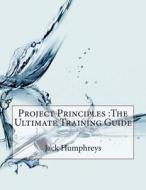 Project Principles: The Ultimate Training Guide di Jack a. Humphreys edito da Createspace