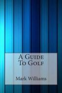 A Guide to Golf di Mark V. Williams edito da Createspace