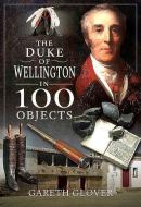The Duke of Wellington in 100 Objects di Gareth Glover edito da FRONTLINE BOOKS
