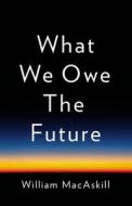 What We Owe the Future di William Macaskill edito da BASIC BOOKS