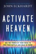 Activate Heaven: Use the Power of Your Voice to Win Your Battles and Walk in Favor di John Eckhardt edito da CHARISMA HOUSE