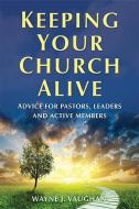 Keeping Your Church Alive: Advice for Pastors, Leaders and Active Members di Wayne J. Vaughan edito da MCP BOOKS