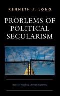 Problems of Political Secularism: Broken Politics, Unkind Cultures di Kenneth Long edito da LEXINGTON BOOKS