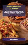 Air Fryer Cookbook On A Budget di James Ball edito da James Ball