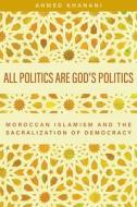 All Politics Are God's Politics: Moroccan Islamism and the Sacralization of Democracy di Ahmed Khanani edito da RUTGERS UNIV PR