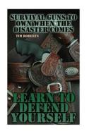 Survival Guns to Own When the Disaster Comes: Learn to Defend Yourself: (Self Defense, Survival Guide) di Tim Roberts edito da Createspace Independent Publishing Platform