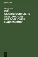 Die staatsrechtliche Stellung des Herzoglichen Hauses Croy di Philipp Zorn edito da De Gruyter
