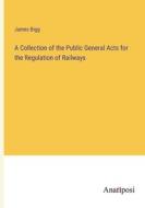 A Collection of the Public General Acts for the Regulation of Railways di James Bigg edito da Anatiposi Verlag
