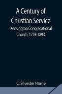A Century of Christian Service; Kensington Congregational Church, 1793-1893 di C. Silvester Horne edito da Alpha Editions