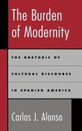 The Burden of Modernity: The Rhetoric of Cultural Discourse in Spanish America di Carlos J. Alonso edito da OXFORD UNIV PR