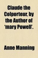 Claude The Colporteur, By The Author Of 'mary Powell'. di Anne Manning edito da General Books Llc