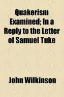 Quakerism Examined; In A Reply To The Letter Of Samuel Tuke di John Wilkinson edito da General Books Llc