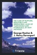 The Cure of Rupture, Reducible and Irreducible, Also of Varicocele and Hydrocele, by New Methods di George Heaton, J. Henry Davenport edito da Trieste Publishing