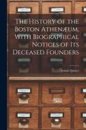 The History of the Boston Athenæum, With Biographical Notices of its Deceased Founders di Josiah Quincy edito da LEGARE STREET PR