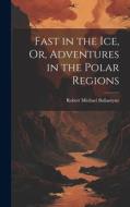 Fast in the Ice, Or, Adventures in the Polar Regions di Robert Michael Ballantyne edito da LEGARE STREET PR