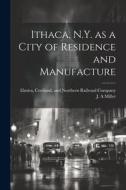 Ithaca, N.Y. as a City of Residence and Manufacture di J. A. Miller edito da LEGARE STREET PR