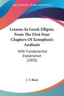 Lessons in Greek Ellipsis, from the First Four Chapters of Xenophon's Anabasis: With Fundamental Explanation (1850) di J. T. Black edito da Kessinger Publishing