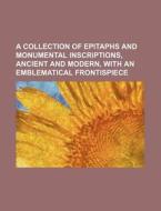 A Collection of Epitaphs and Monumental Inscriptions, Ancient and Modern, with an Emblematical Frontispiece di Books Group edito da Rarebooksclub.com