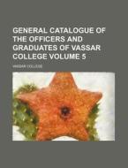 General Catalogue of the Officers and Graduates of Vassar College Volume 5 di Vassar College edito da Rarebooksclub.com