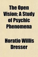 The Open Vision; A Study Of Psychic Phen di Horatio Willis Dresser edito da General Books