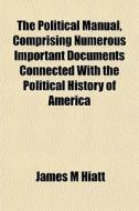 The Political Manual, Comprising Numerou di James M. Hiatt edito da General Books