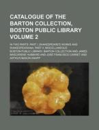 Catalogue of the Barton Collection, Boston Public Library Volume 2; In Two Parts Part I, Shakespeare's Works and Shakespeariana Part II, Miscellaneous di Boston Public Library Collection edito da Rarebooksclub.com